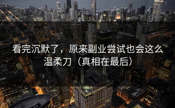 看完沉默了，原来副业尝试也会这么温柔刀（真相在最后）