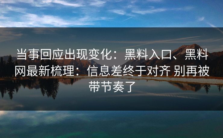当事回应出现变化：黑料入口、黑料网最新梳理：信息差终于对齐 别再被带节奏了