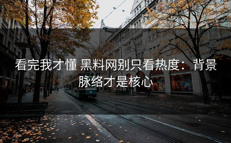 看完我才懂 黑料网别只看热度：背景脉络才是核心