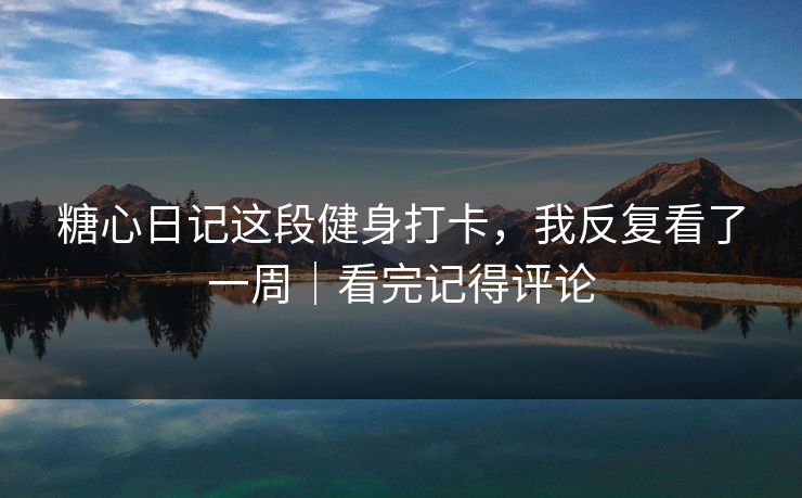 糖心日记这段健身打卡，我反复看了一周｜看完记得评论