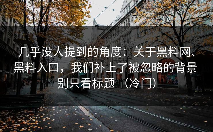 几乎没人提到的角度：关于黑料网、黑料入口，我们补上了被忽略的背景 别只看标题 （冷门）