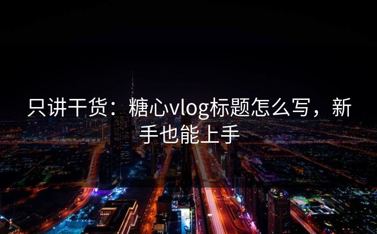 只讲干货：糖心vlog标题怎么写，新手也能上手