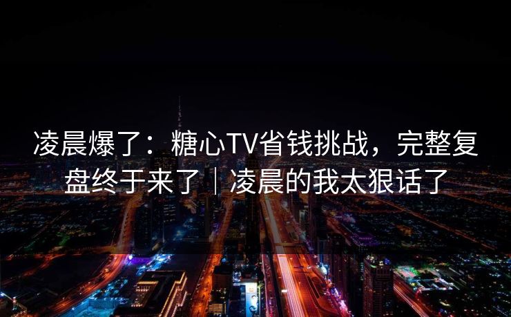 凌晨爆了：糖心TV省钱挑战，完整复盘终于来了｜凌晨的我太狠话了