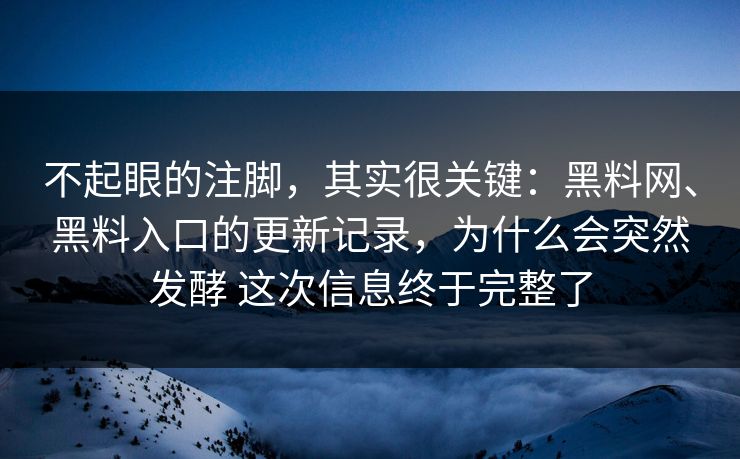 不起眼的注脚，其实很关键：黑料网、黑料入口的更新记录，为什么会突然发酵 这次信息终于完整了