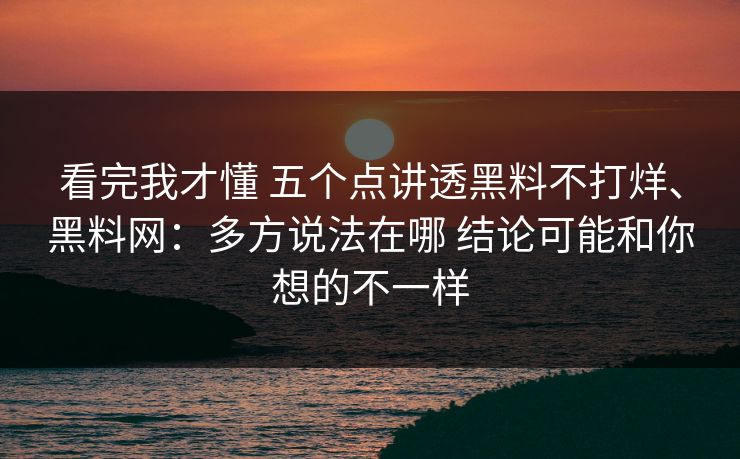 看完我才懂 五个点讲透黑料不打烊、黑料网：多方说法在哪 结论可能和你想的不一样