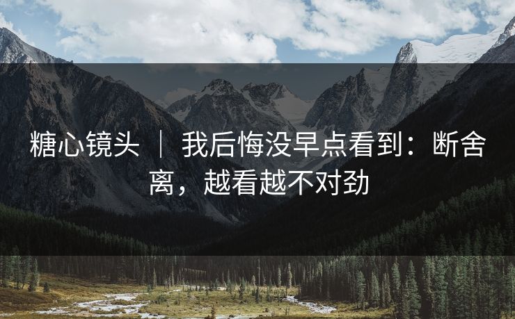 糖心镜头 ｜ 我后悔没早点看到：断舍离，越看越不对劲