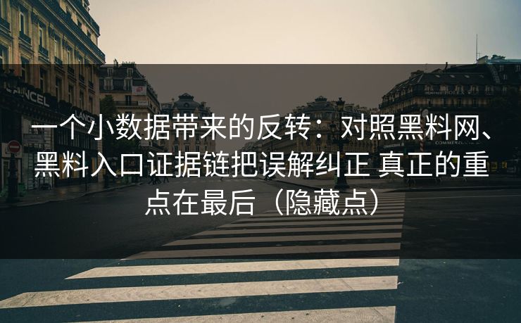 一个小数据带来的反转：对照黑料网、黑料入口证据链把误解纠正 真正的重点在最后（隐藏点）