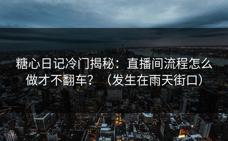 糖心日记冷门揭秘：直播间流程怎么做才不翻车？（发生在雨天街口）
