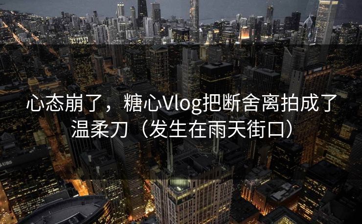心态崩了，糖心Vlog把断舍离拍成了温柔刀（发生在雨天街口）
