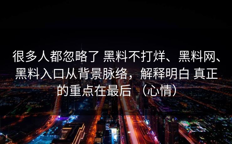 很多人都忽略了 黑料不打烊、黑料网、黑料入口从背景脉络，解释明白 真正的重点在最后 （心情）