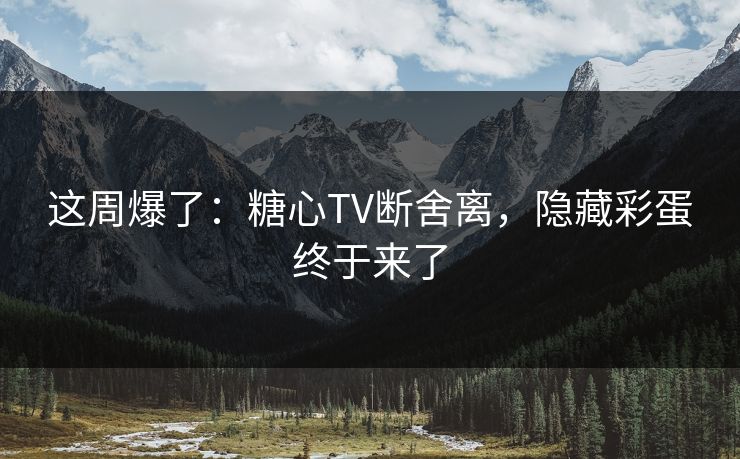 这周爆了：糖心TV断舍离，隐藏彩蛋终于来了