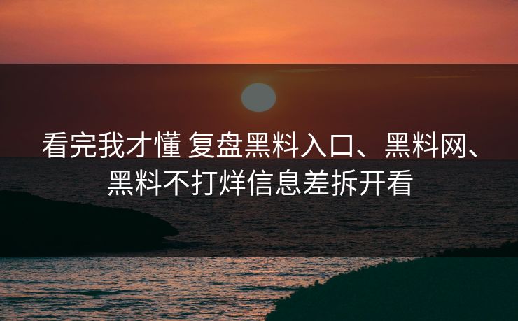 看完我才懂 复盘黑料入口、黑料网、黑料不打烊信息差拆开看