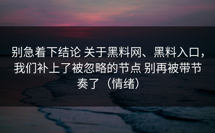 别急着下结论 关于黑料网、黑料入口，我们补上了被忽略的节点 别再被带节奏了（情绪）