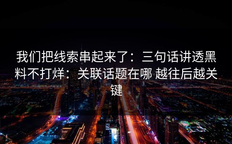 我们把线索串起来了：三句话讲透黑料不打烊：关联话题在哪 越往后越关键