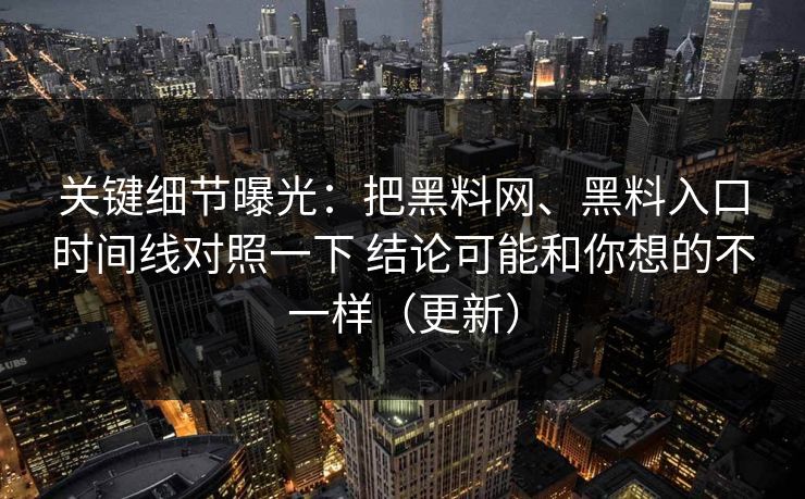 关键细节曝光：把黑料网、黑料入口时间线对照一下 结论可能和你想的不一样（更新）