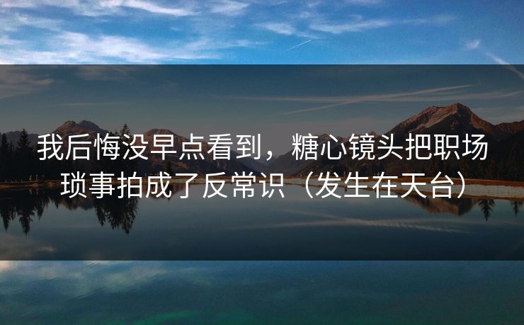 我后悔没早点看到，糖心镜头把职场琐事拍成了反常识（发生在天台）