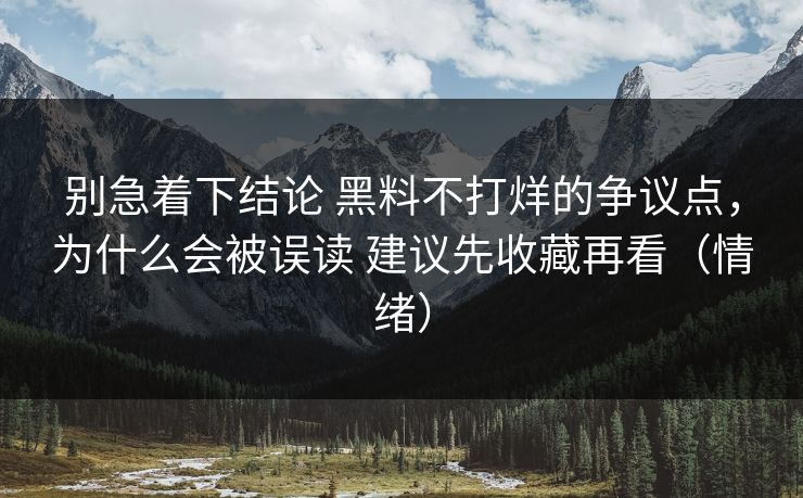 别急着下结论 黑料不打烊的争议点，为什么会被误读 建议先收藏再看（情绪）