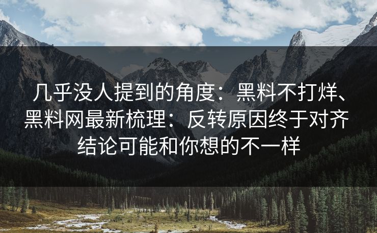 几乎没人提到的角度：黑料不打烊、黑料网最新梳理：反转原因终于对齐 结论可能和你想的不一样