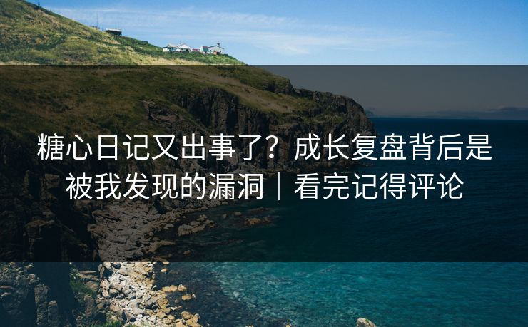 糖心日记又出事了？成长复盘背后是被我发现的漏洞｜看完记得评论