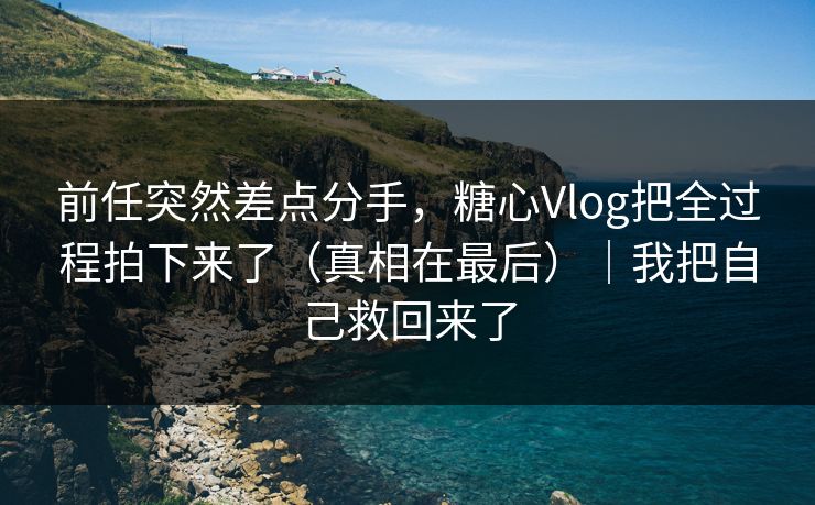 前任突然差点分手,糖心Vlog把全过程拍下来了(真相在最后)|我把自己救回来了 前任突然差点分手,糖心Vlog把全过程拍下来了(真相在最后)|我把自己救回来了
