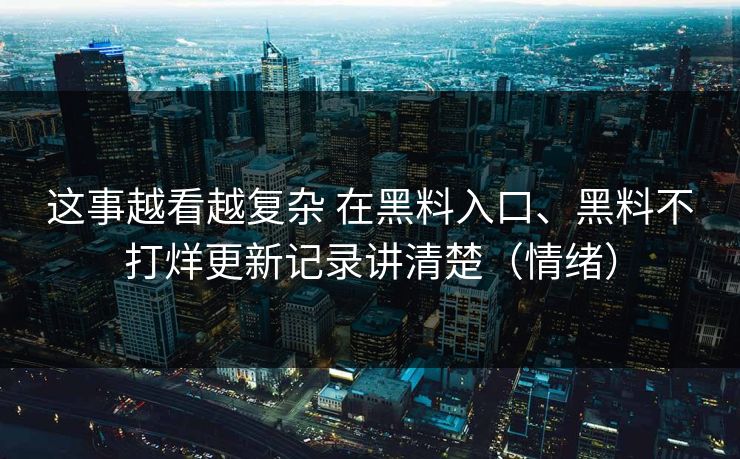 这事越看越复杂 在黑料入口、黑料不打烊更新记录讲清楚（情绪）