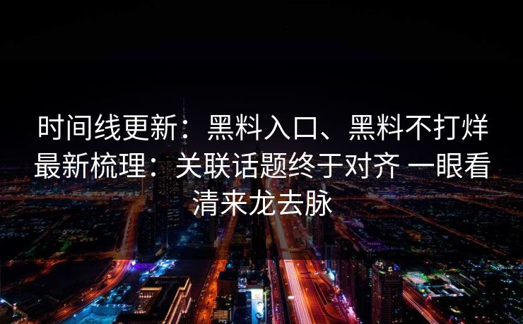 时间线更新:黑料入口、黑料不打烊最新梳理:关联话题终于对齐 一眼看清来龙去脉 时间线更新:黑料入口、黑料不打烊最新梳理:关联话题终于对齐 一眼看清来龙去脉