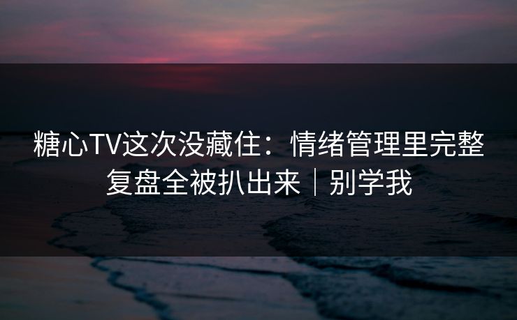 糖心TV这次没藏住：情绪管理里完整复盘全被扒出来｜别学我