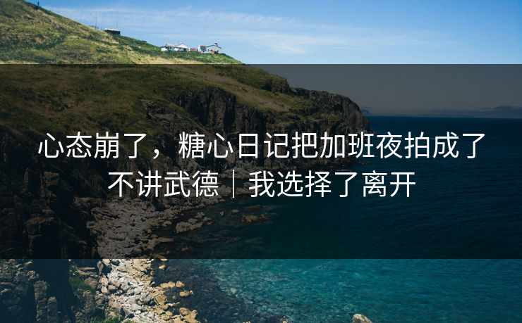 心态崩了,糖心日记把加班夜拍成了不讲武德|我选择了离开 心态崩了,糖心日记把加班夜拍成了不讲武德|我选择了离开