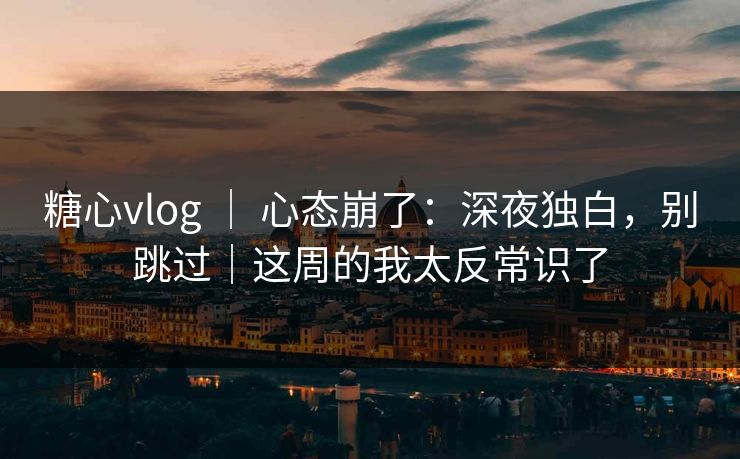糖心vlog ｜ 心态崩了：深夜独白，别跳过｜这周的我太反常识了