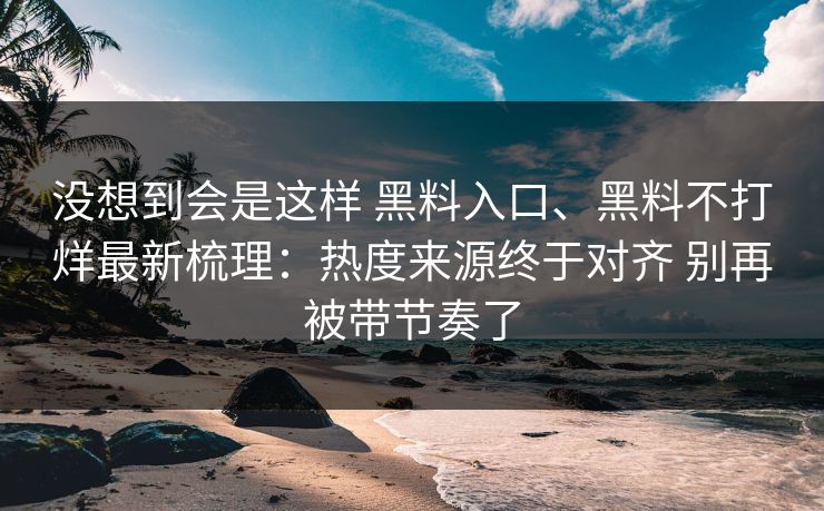 没想到会是这样 黑料入口、黑料不打烊最新梳理：热度来源终于对齐 别再被带节奏了
