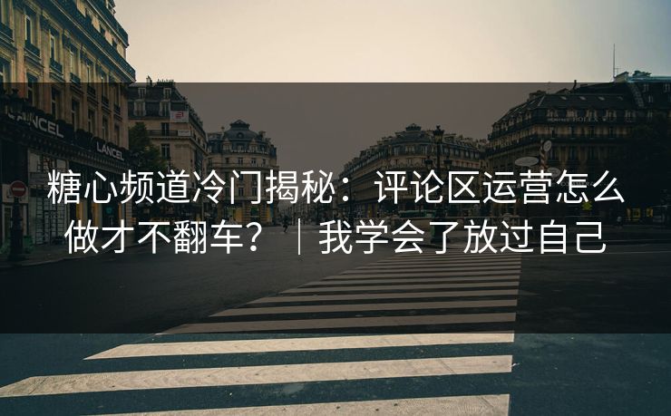 糖心频道冷门揭秘:评论区运营怎么做才不翻车?|我学会了放过自己 糖心频道冷门揭秘:评论区运营怎么做才不翻车?|我学会了放过自己