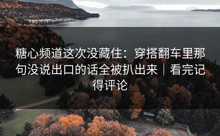 糖心频道这次没藏住:穿搭翻车里那句没说出口的话全被扒出来|看完记得评论 糖心频道这次没藏住:穿搭翻车里那句没说出口的话全被扒出来|看完记得评论