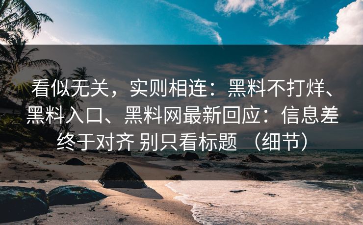 看似无关，实则相连：黑料不打烊、黑料入口、黑料网最新回应：信息差终于对齐 别只看标题 （细节）