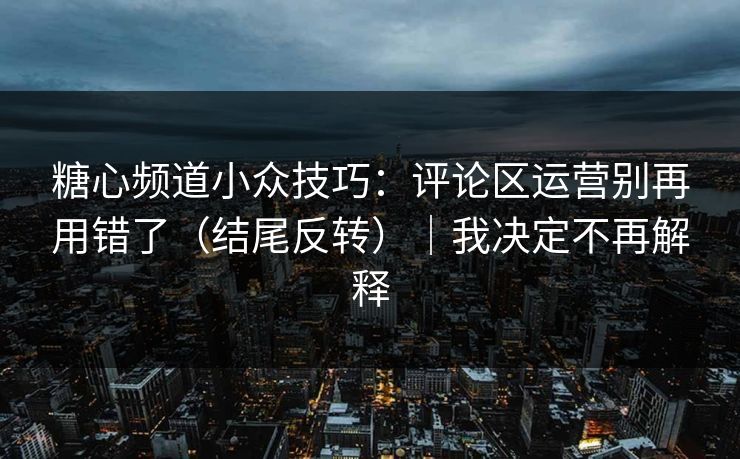 糖心频道小众技巧：评论区运营别再用错了（结尾反转）｜我决定不再解释