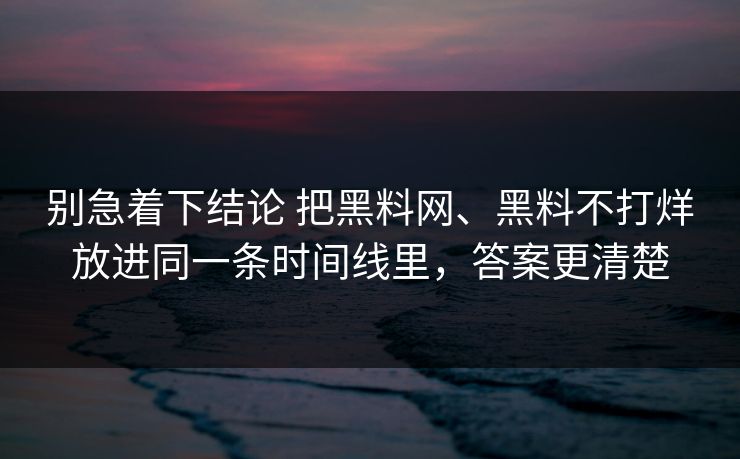别急着下结论 把黑料网、黑料不打烊放进同一条时间线里，答案更清楚