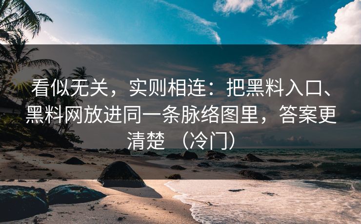 看似无关，实则相连：把黑料入口、黑料网放进同一条脉络图里，答案更清楚 （冷门）