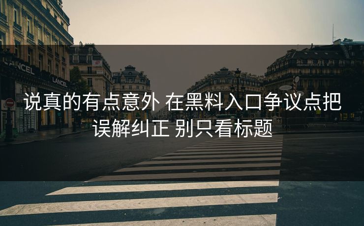 说真的有点意外 在黑料入口争议点把误解纠正 别只看标题