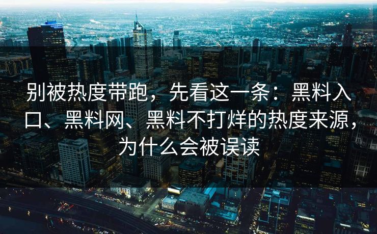 别被热度带跑，先看这一条：黑料入口、黑料网、黑料不打烊的热度来源，为什么会被误读