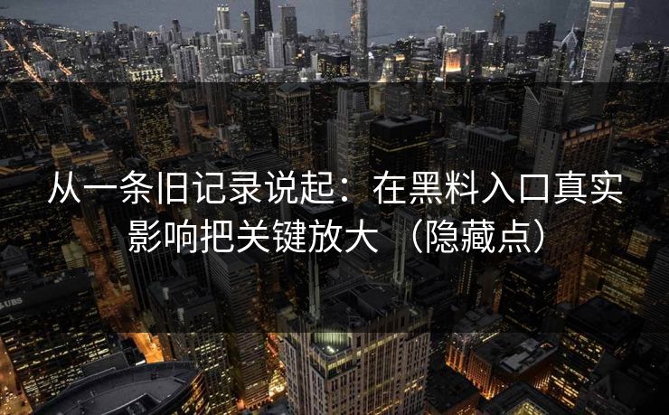 从一条旧记录说起：在黑料入口真实影响把关键放大 （隐藏点）