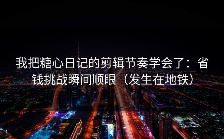 我把糖心日记的剪辑节奏学会了：省钱挑战瞬间顺眼（发生在地铁）