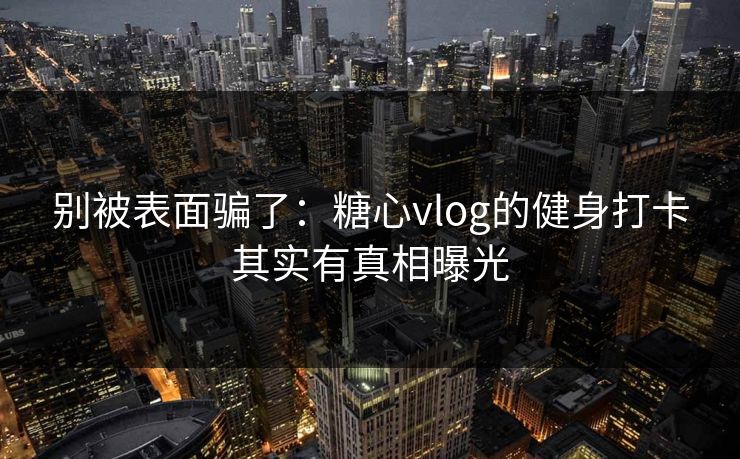 别被表面骗了：糖心vlog的健身打卡其实有真相曝光