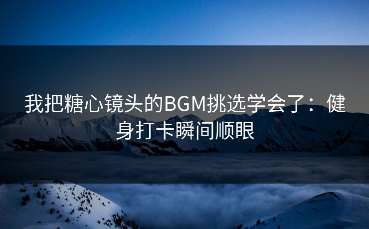 我把糖心镜头的BGM挑选学会了：健身打卡瞬间顺眼