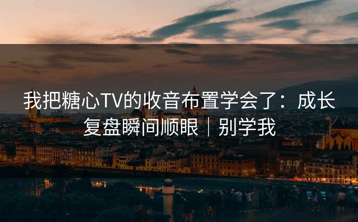 我把糖心TV的收音布置学会了：成长复盘瞬间顺眼｜别学我