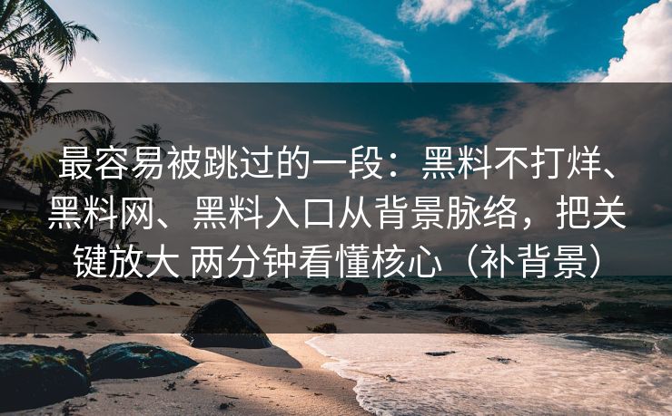 最容易被跳过的一段：黑料不打烊、黑料网、黑料入口从背景脉络，把关键放大 两分钟看懂核心（补背景）