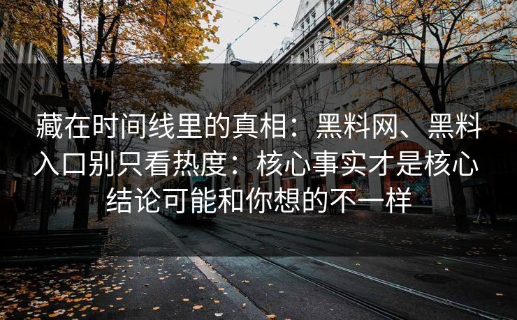 藏在时间线里的真相：黑料网、黑料入口别只看热度：核心事实才是核心 结论可能和你想的不一样