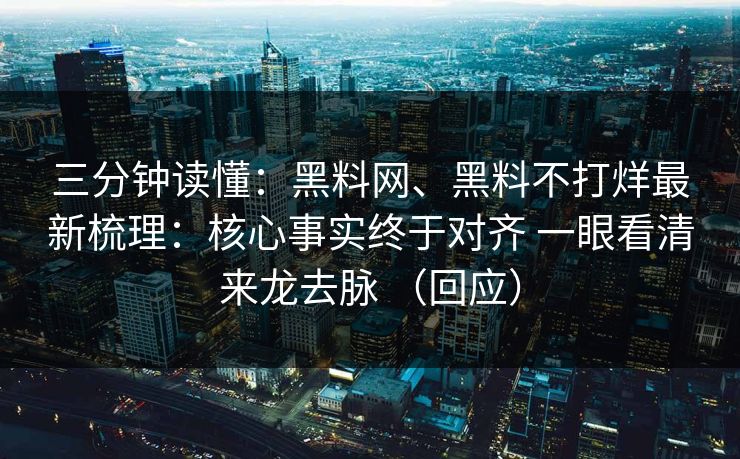 三分钟读懂：黑料网、黑料不打烊最新梳理：核心事实终于对齐 一眼看清来龙去脉 （回应）