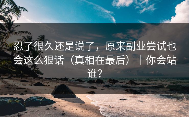 忍了很久还是说了，原来副业尝试也会这么狠话（真相在最后）｜你会站谁？