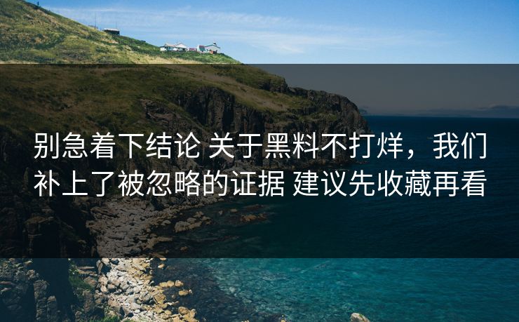 别急着下结论 关于黑料不打烊，我们补上了被忽略的证据 建议先收藏再看