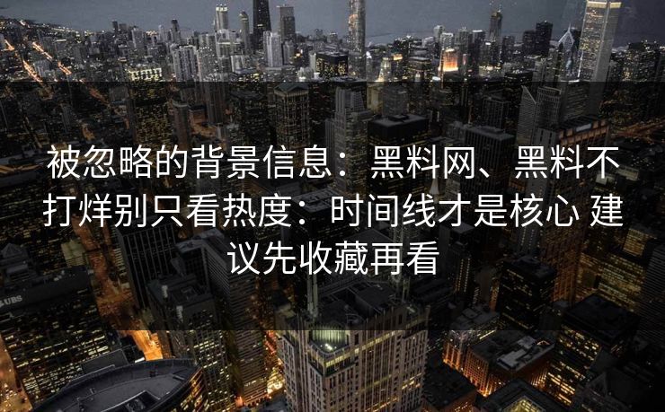 被忽略的背景信息：黑料网、黑料不打烊别只看热度：时间线才是核心 建议先收藏再看