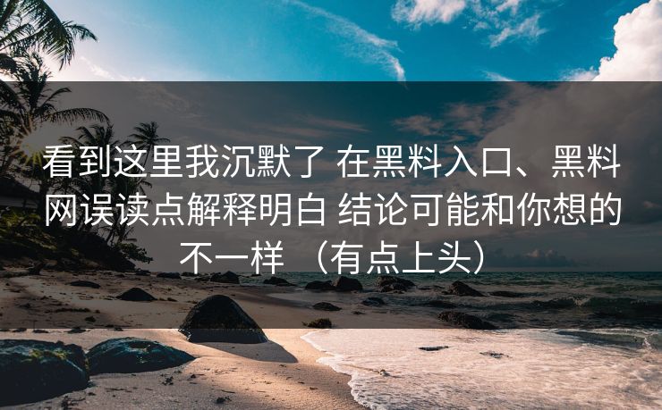 看到这里我沉默了 在黑料入口、黑料网误读点解释明白 结论可能和你想的不一样 （有点上头）